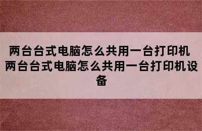 两台台式电脑怎么共用一台打印机 两台台式电脑怎么共用一台打印机设备